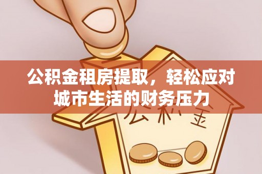 靖安公积金租房提取，轻松应对城市生活的财务压力
