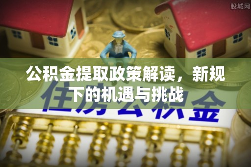 靖安公积金提取政策解读，新规下的机遇与挑战