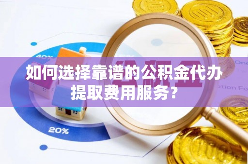 靖安如何选择靠谱的公积金代办提取费用服务？