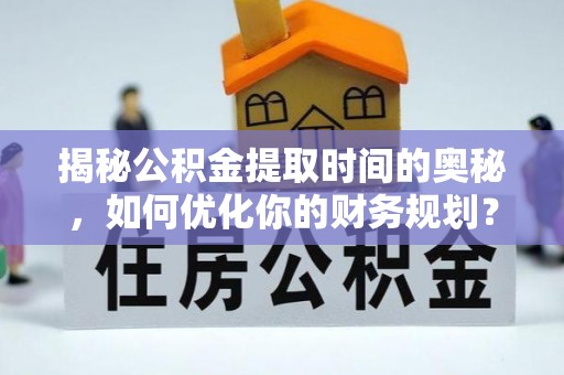 靖安揭秘公积金提取时间的奥秘，如何优化你的财务规划？