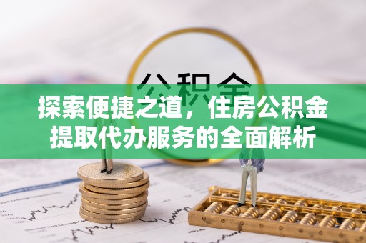靖安探索便捷之道，住房公积金提取代办服务的全面解析