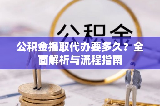 靖安公积金提取代办要多久？全面解析与流程指南