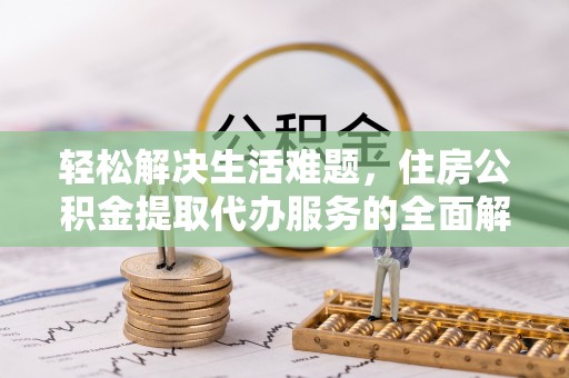 靖安轻松解决生活难题，住房公积金提取代办服务的全面解析