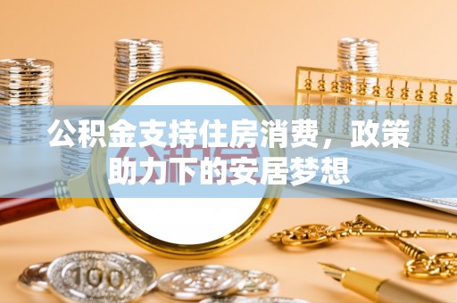 靖安公积金支持住房消费，政策助力下的安居梦想