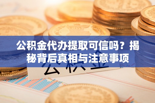 靖安公积金代办提取可信吗？揭秘背后真相与注意事项