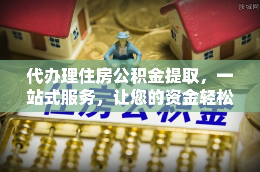 靖安代办理住房公积金提取，一站式服务，让您的资金轻松到账
