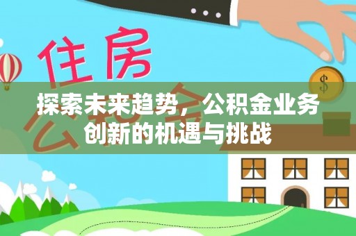 靖安探索未来趋势，公积金业务创新的机遇与挑战