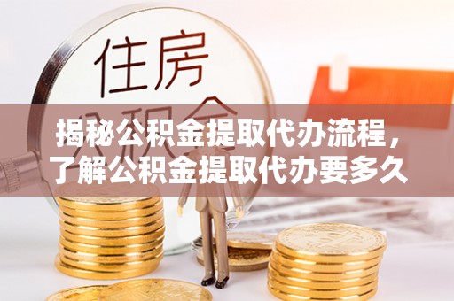 靖安揭秘公积金提取代办流程，了解公积金提取代办要多久的关键因素