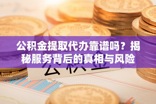 靖安公积金提取代办靠谱吗？揭秘服务背后的真相与风险