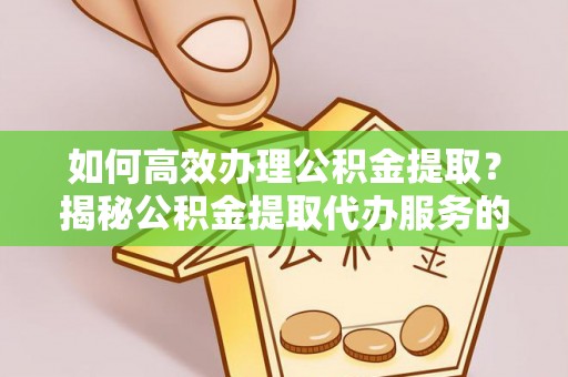 靖安如何高效办理公积金提取？揭秘公积金提取代办服务的优势与注意事项