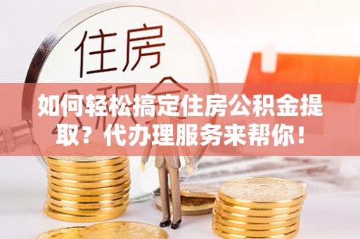 靖安如何轻松搞定住房公积金提取？代办理服务来帮你！
