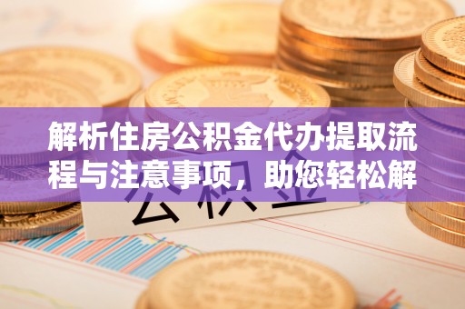 靖安解析住房公积金代办提取流程与注意事项，助您轻松解决资金难题