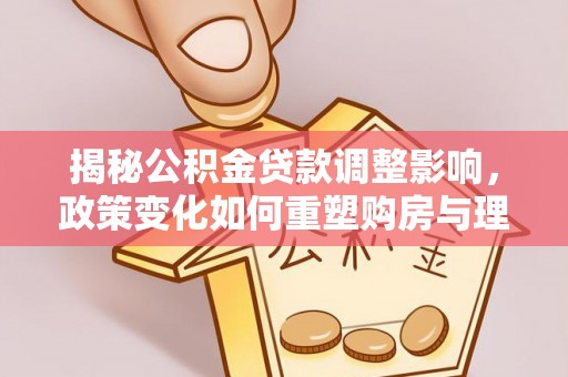 靖安揭秘公积金贷款调整影响，政策变化如何重塑购房与理财规划