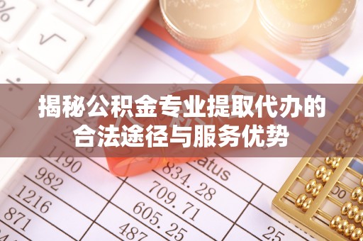 靖安揭秘公积金专业提取代办的合法途径与服务优势