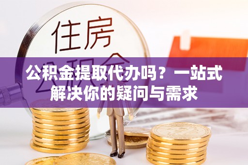 靖安公积金提取代办吗？一站式解决你的疑问与需求