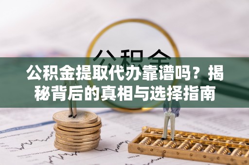 靖安公积金提取代办靠谱吗？揭秘背后的真相与选择指南