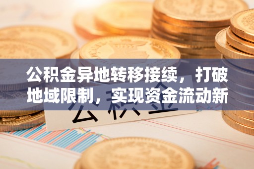 靖安公积金异地转移接续，打破地域限制，实现资金流动新纪元