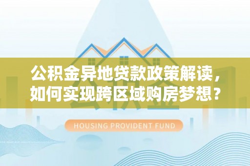 靖安公积金异地贷款政策解读，如何实现跨区域购房梦想？