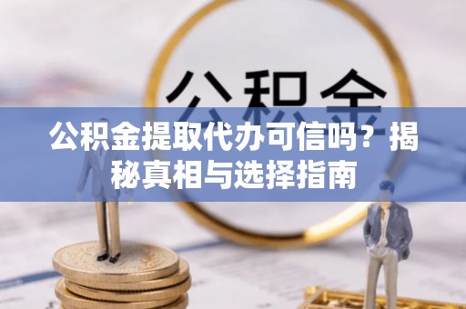 靖安公积金提取代办可信吗？揭秘真相与选择指南
