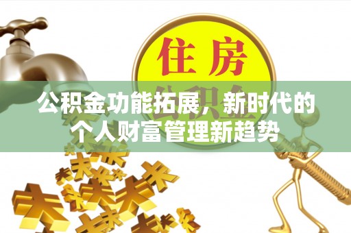 靖安公积金功能拓展，新时代的个人财富管理新趋势