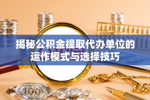 靖安揭秘公积金提取代办单位的运作模式与选择技巧