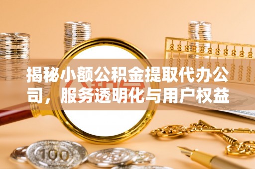 靖安揭秘小额公积金提取代办公司，服务透明化与用户权益保障