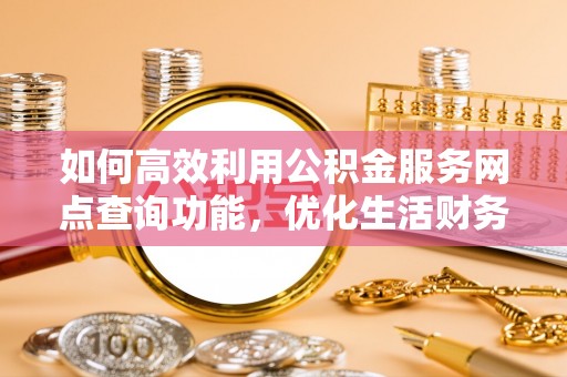靖安如何高效利用公积金服务网点查询功能，优化生活财务管理