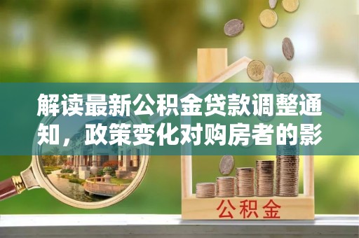 靖安解读最新公积金贷款调整通知，政策变化对购房者的影响与应对策略