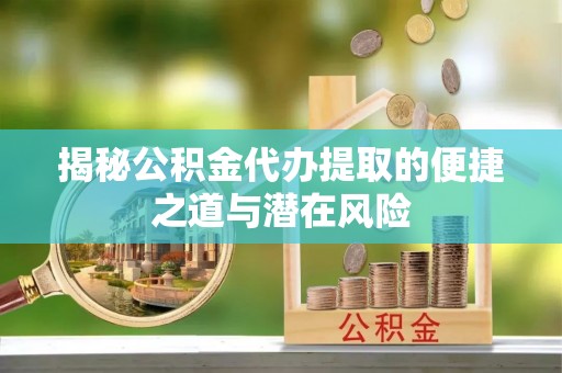 靖安揭秘公积金代办提取的便捷之道与潜在风险
