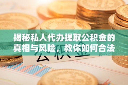 靖安揭秘私人代办提取公积金的真相与风险，教你如何合法合规操作
