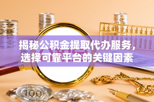 靖安揭秘公积金提取代办服务，选择可靠平台的关键因素