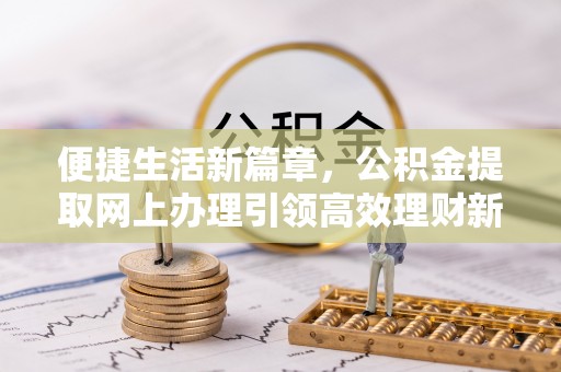 靖安便捷生活新篇章，公积金提取网上办理引领高效理财新趋势
