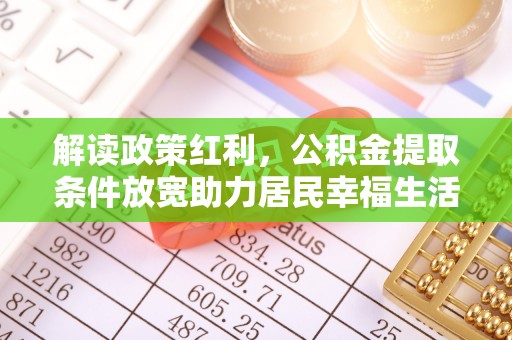 靖安解读政策红利，公积金提取条件放宽助力居民幸福生活