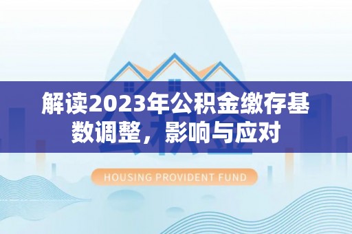 靖安解读2023年公积金缴存基数调整，影响与应对