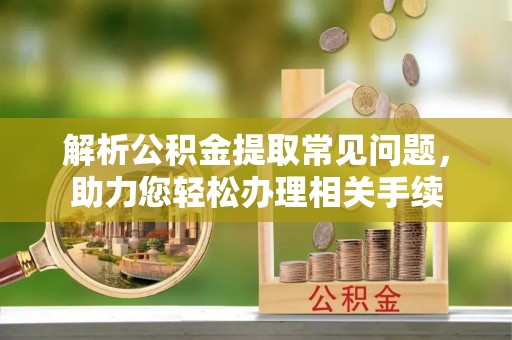 靖安解析公积金提取常见问题，助力您轻松办理相关手续