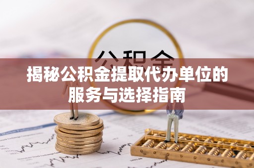 靖安揭秘公积金提取代办单位的服务与选择指南