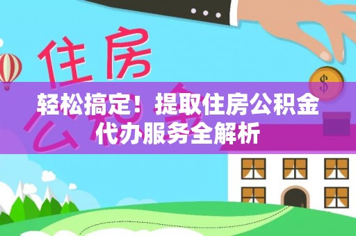 靖安轻松搞定！提取住房公积金代办服务全解析