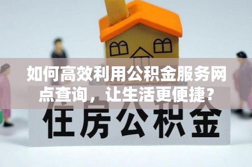 靖安如何高效利用公积金服务网点查询，让生活更便捷？