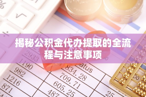 靖安揭秘公积金代办提取的全流程与注意事项