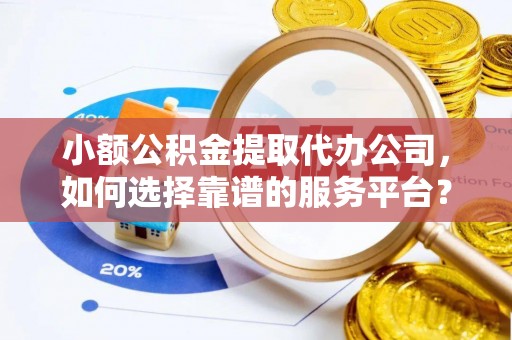 靖安小额公积金提取代办公司，如何选择靠谱的服务平台？