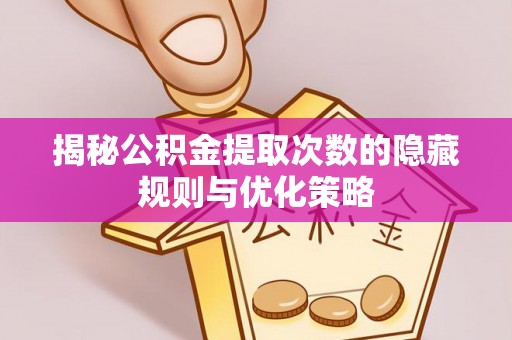 靖安揭秘公积金提取次数的隐藏规则与优化策略
