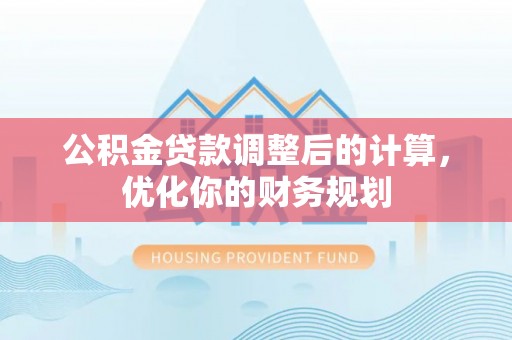 靖安公积金贷款调整后的计算，优化你的财务规划