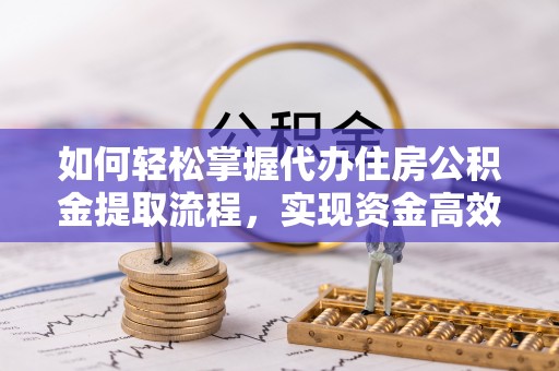 靖安如何轻松掌握代办住房公积金提取流程，实现资金高效利用