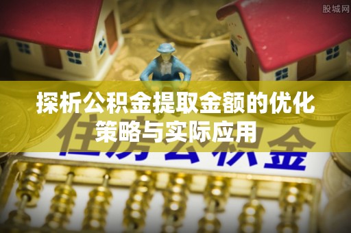 靖安探析公积金提取金额的优化策略与实际应用