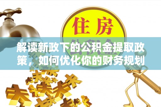 靖安解读新政下的公积金提取政策，如何优化你的财务规划