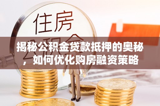 靖安揭秘公积金贷款抵押的奥秘，如何优化购房融资策略