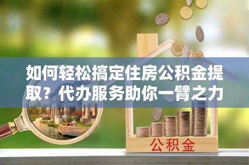 靖安如何轻松搞定住房公积金提取？代办服务助你一臂之力