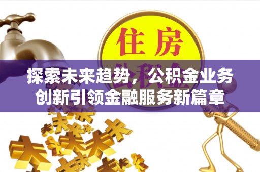 靖安探索未来趋势，公积金业务创新引领金融服务新篇章