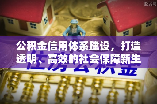 靖安公积金信用体系建设，打造透明、高效的社会保障新生态