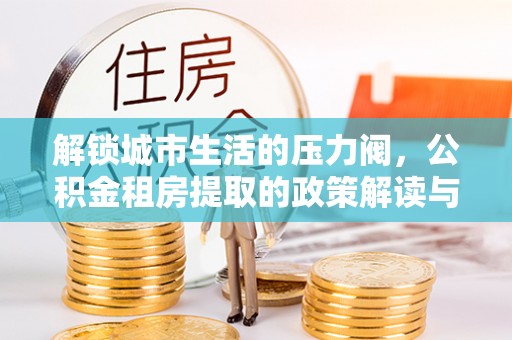 靖安解锁城市生活的压力阀，公积金租房提取的政策解读与实践指南